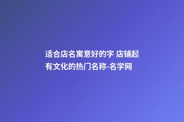 适合店名寓意好的字 店铺起有文化的热门名称-名学网